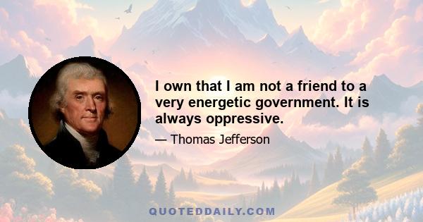 I own that I am not a friend to a very energetic government. It is always oppressive.