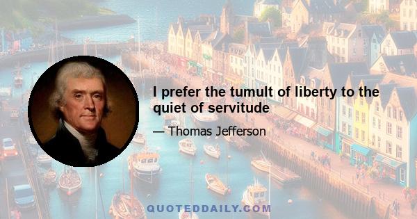 I prefer the tumult of liberty to the quiet of servitude