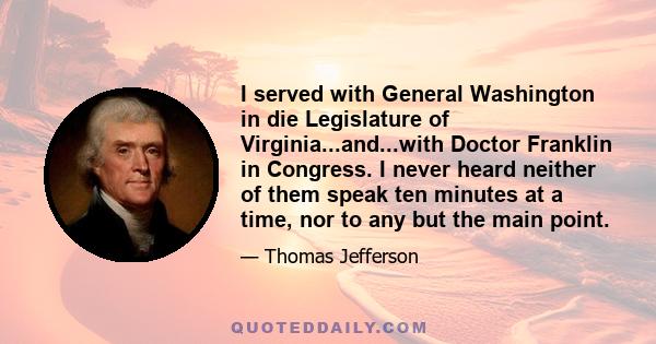 I served with General Washington in die Legislature of Virginia...and...with Doctor Franklin in Congress. I never heard neither of them speak ten minutes at a time, nor to any but the main point.