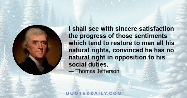 I shall see with sincere satisfaction the progress of those sentiments which tend to restore to man all his natural rights, convinced he has no natural right in opposition to his social duties.