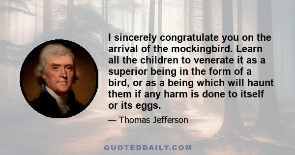 I sincerely congratulate you on the arrival of the mockingbird. Learn all the children to venerate it as a superior being in the form of a bird, or as a being which will haunt them if any harm is done to itself or its