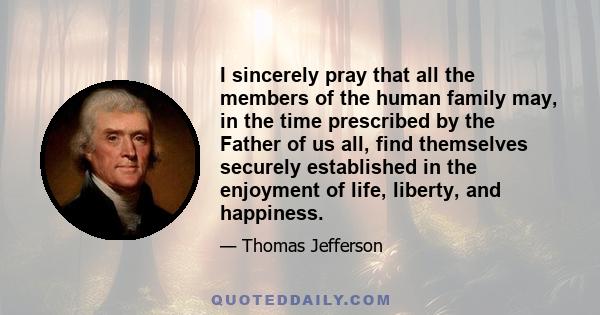 I sincerely pray that all the members of the human family may, in the time prescribed by the Father of us all, find themselves securely established in the enjoyment of life, liberty, and happiness.