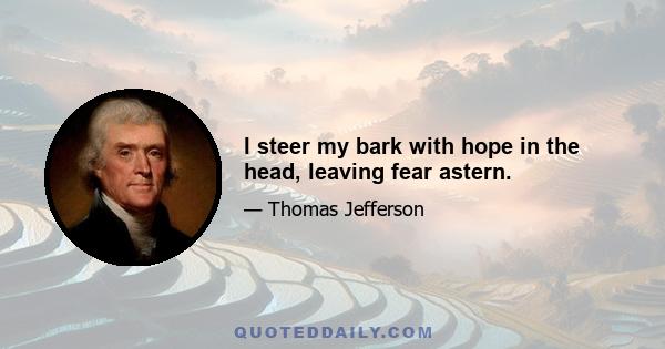 I steer my bark with hope in the head, leaving fear astern.