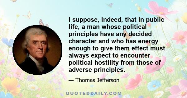 I suppose, indeed, that in public life, a man whose political principles have any decided character and who has energy enough to give them effect must always expect to encounter political hostility from those of adverse 