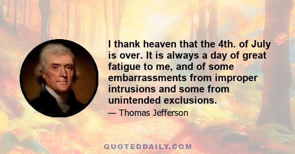 I thank heaven that the 4th. of July is over. It is always a day of great fatigue to me, and of some embarrassments from improper intrusions and some from unintended exclusions.