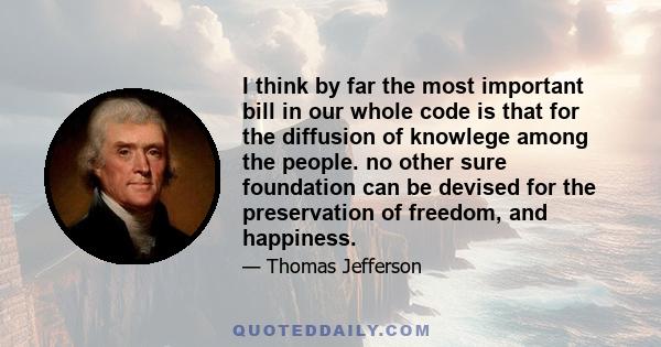 I think by far the most important bill in our whole code is that for the diffusion of knowlege among the people. no other sure foundation can be devised for the preservation of freedom, and happiness.