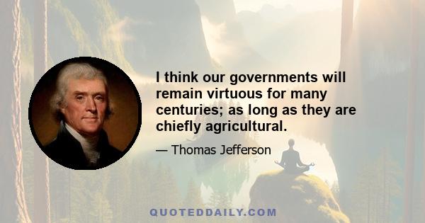 I think our governments will remain virtuous for many centuries; as long as they are chiefly agricultural.