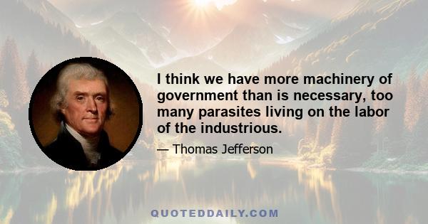 I think we have more machinery of government than is necessary, too many parasites living on the labor of the industrious.