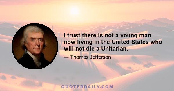 I trust there is not a young man now living in the United States who will not die a Unitarian.