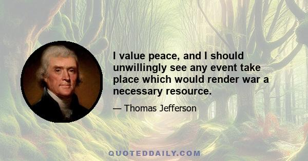 I value peace, and I should unwillingly see any event take place which would render war a necessary resource.