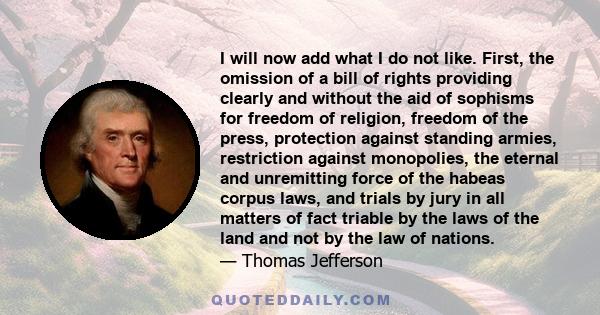 I will now add what I do not like. First, the omission of a bill of rights providing clearly and without the aid of sophisms for freedom of religion, freedom of the press, protection against standing armies, restriction 