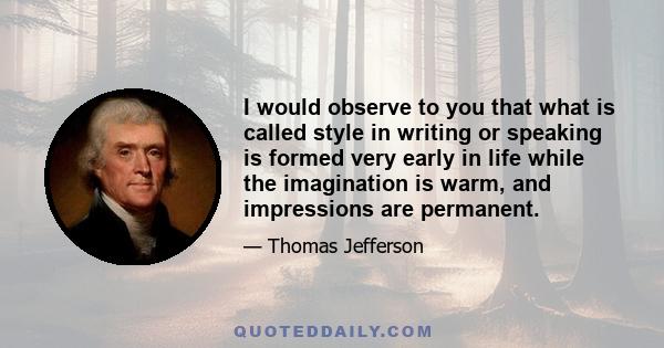 I would observe to you that what is called style in writing or speaking is formed very early in life while the imagination is warm, and impressions are permanent.