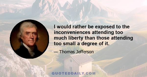 I would rather be exposed to the inconveniences attending too much liberty than those attending too small a degree of it.