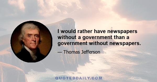 I would rather have newspapers without a government than a government without newspapers.