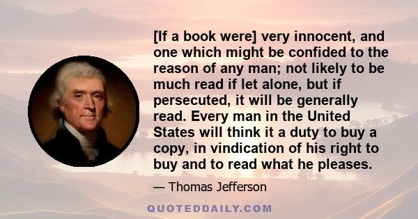 [If a book were] very innocent, and one which might be confided to the reason of any man; not likely to be much read if let alone, but if persecuted, it will be generally read. Every man in the United States will think