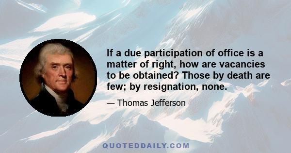 If a due participation of office is a matter of right, how are vacancies to be obtained? Those by death are few; by resignation, none.