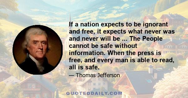 If a nation expects to be ignorant and free, it expects what never was and never will be ... The People cannot be safe without information. When the press is free, and every man is able to read, all is safe.