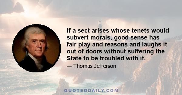 If a sect arises whose tenets would subvert morals, good sense has fair play and reasons and laughs it out of doors without suffering the State to be troubled with it.