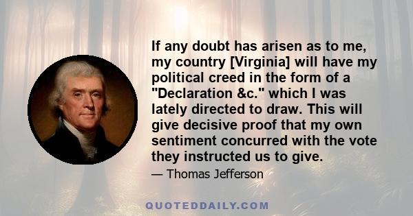 If any doubt has arisen as to me, my country [Virginia] will have my political creed in the form of a Declaration &c. which I was lately directed to draw. This will give decisive proof that my own sentiment concurred