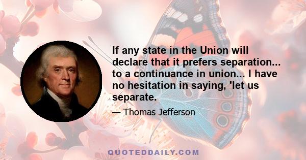 If any state in the Union will declare that it prefers separation... to a continuance in union... I have no hesitation in saying, 'let us separate.