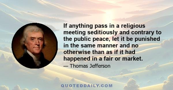 If anything pass in a religious meeting seditiously and contrary to the public peace, let it be punished in the same manner and no otherwise than as if it had happened in a fair or market.