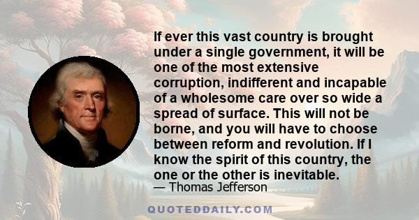 If ever this vast country is brought under a single government, it will be one of the most extensive corruption, indifferent and incapable of a wholesome care over so wide a spread of surface. This will not be borne,