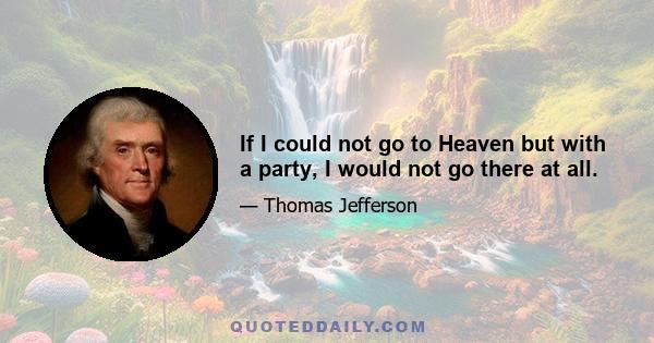 If I could not go to Heaven but with a party, I would not go there at all.