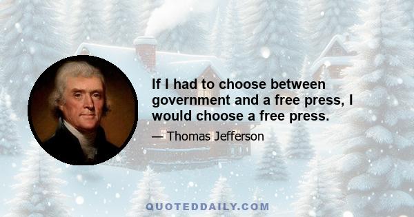 If I had to choose between government and a free press, I would choose a free press.