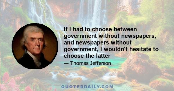 If I had to choose between government without newspapers, and newspapers without government, I wouldn't hesitate to choose the latter