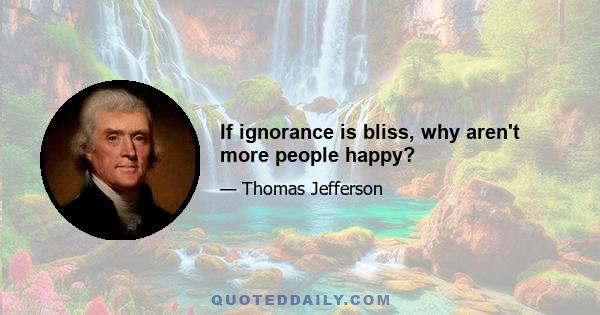 If ignorance is bliss, why aren't more people happy?