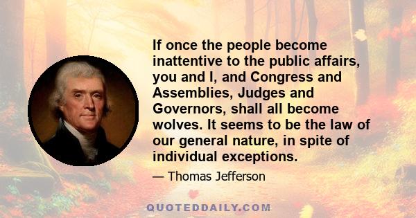 If once the people become inattentive to the public affairs, you and I, and Congress and Assemblies, Judges and Governors, shall all become wolves. It seems to be the law of our general nature, in spite of individual