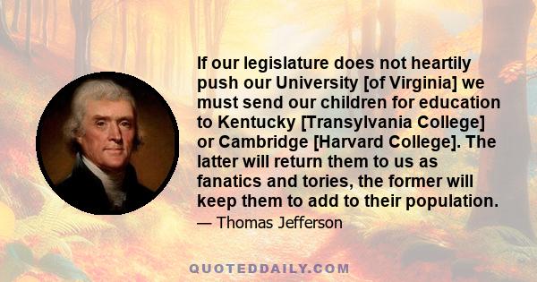 If our legislature does not heartily push our University [of Virginia] we must send our children for education to Kentucky [Transylvania College] or Cambridge [Harvard College]. The latter will return them to us as