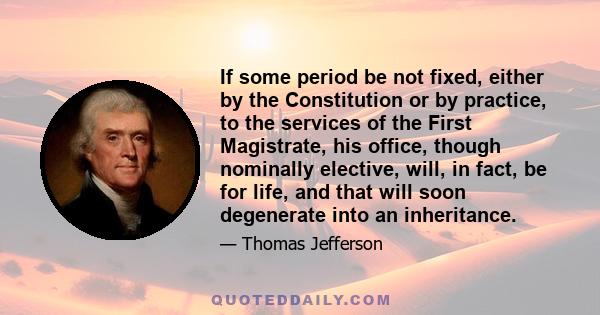 If some period be not fixed, either by the Constitution or by practice, to the services of the First Magistrate, his office, though nominally elective, will, in fact, be for life, and that will soon degenerate into an