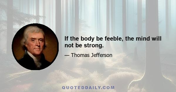 If the body be feeble, the mind will not be strong.