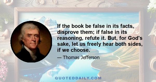 If the book be false in its facts, disprove them; if false in its reasoning, refute it. But, for God's sake, let us freely hear both sides, if we choose.