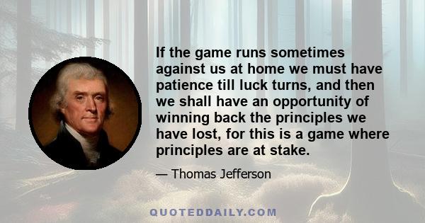 If the game runs sometimes against us at home we must have patience till luck turns, and then we shall have an opportunity of winning back the principles we have lost, for this is a game where principles are at stake.