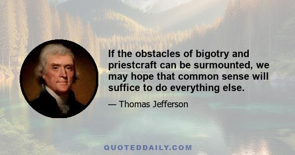 If the obstacles of bigotry and priestcraft can be surmounted, we may hope that common sense will suffice to do everything else.