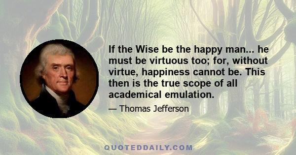 If the Wise be the happy man... he must be virtuous too; for, without virtue, happiness cannot be. This then is the true scope of all academical emulation.