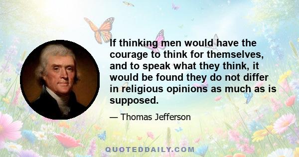 If thinking men would have the courage to think for themselves, and to speak what they think, it would be found they do not differ in religious opinions as much as is supposed.