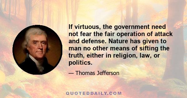 If virtuous, the government need not fear the fair operation of attack and defense. Nature has given to man no other means of sifting the truth, either in religion, law, or politics.