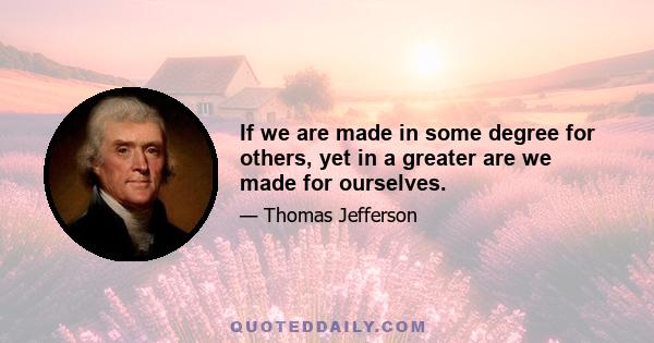 If we are made in some degree for others, yet in a greater are we made for ourselves.