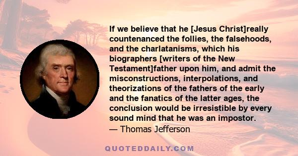 If we believe that he [Jesus Christ]really countenanced the follies, the falsehoods, and the charlatanisms, which his biographers [writers of the New Testament]father upon him, and admit the misconstructions,