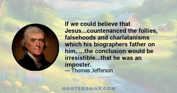 If we could believe that Jesus...countenanced the follies, falsehoods and charlatanisms which his biographers father on him, ...the conclusion would be irresistible...that he was an imposter.