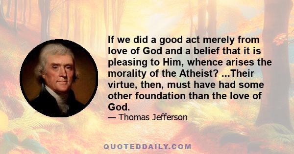 If we did a good act merely from love of God and a belief that it is pleasing to Him, whence arises the morality of the Atheist? ...Their virtue, then, must have had some other foundation than the love of God.