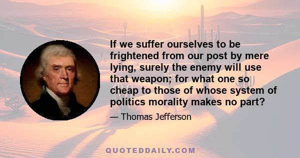 If we suffer ourselves to be frightened from our post by mere lying, surely the enemy will use that weapon; for what one so cheap to those of whose system of politics morality makes no part?