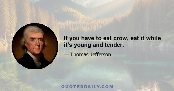 If you have to eat crow, eat it while it's young and tender.