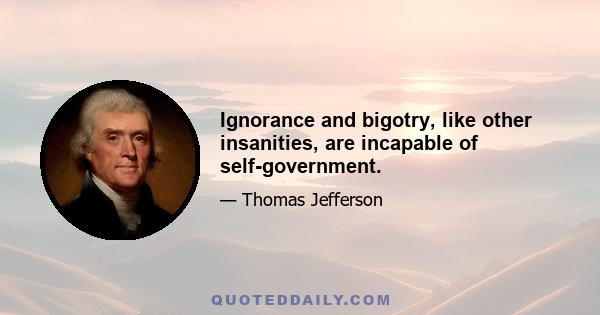 Ignorance and bigotry, like other insanities, are incapable of self-government.