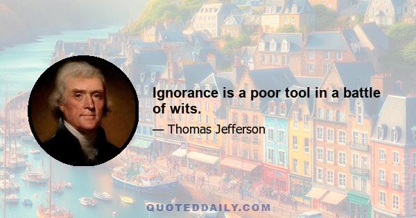 Ignorance is a poor tool in a battle of wits.