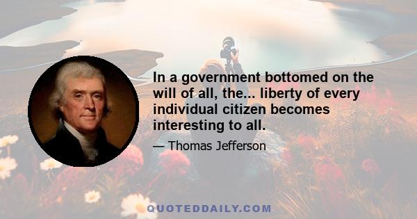 In a government bottomed on the will of all, the... liberty of every individual citizen becomes interesting to all.