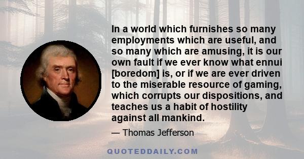 In a world which furnishes so many employments which are useful, and so many which are amusing, it is our own fault if we ever know what ennui [boredom] is, or if we are ever driven to the miserable resource of gaming,